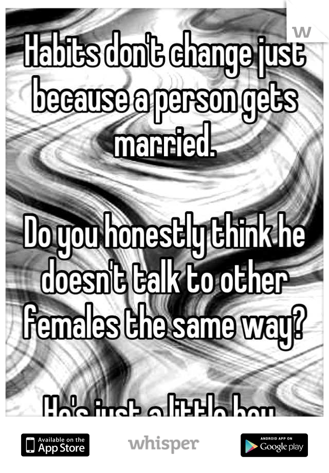 Habits don't change just because a person gets married. 

Do you honestly think he doesn't talk to other females the same way?

He's just a little boy. 