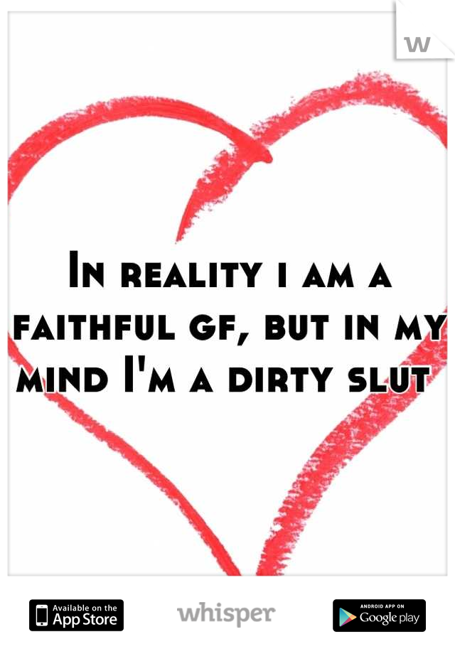 In reality i am a faithful gf, but in my mind I'm a dirty slut 