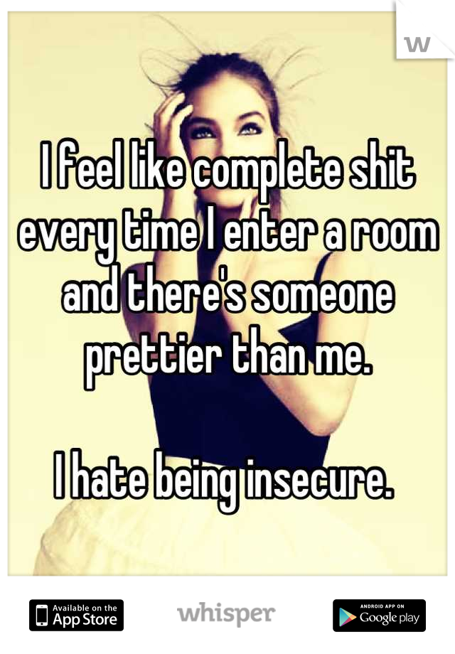 I feel like complete shit every time I enter a room and there's someone prettier than me. 

I hate being insecure. 