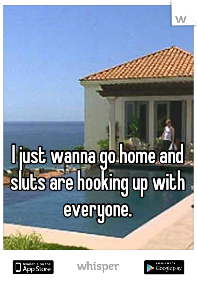 I just wanna go home and sluts are hooking up with everyone.