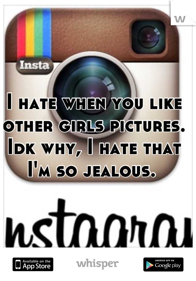 I hate when you like other girls pictures. Idk why, I hate that I'm so jealous. 