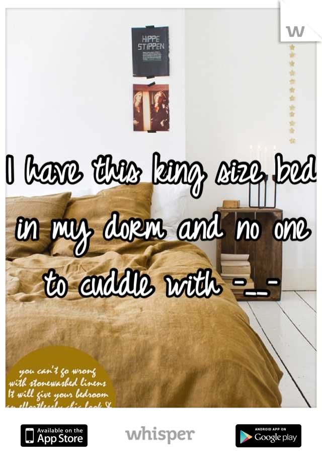 I have this king size bed in my dorm and no one to cuddle with -__-