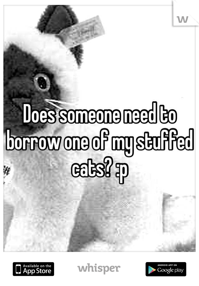 Does someone need to borrow one of my stuffed cats? :p