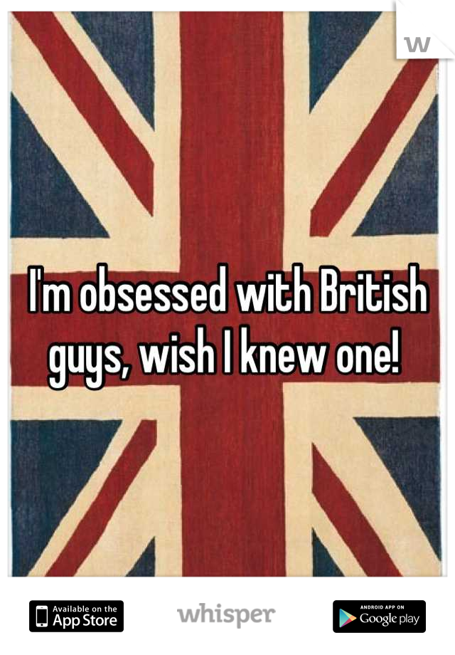 I'm obsessed with British guys, wish I knew one! 