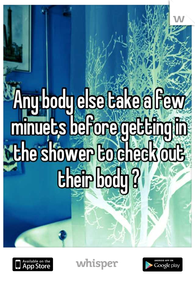 Any body else take a few minuets before getting in the shower to check out their body ?