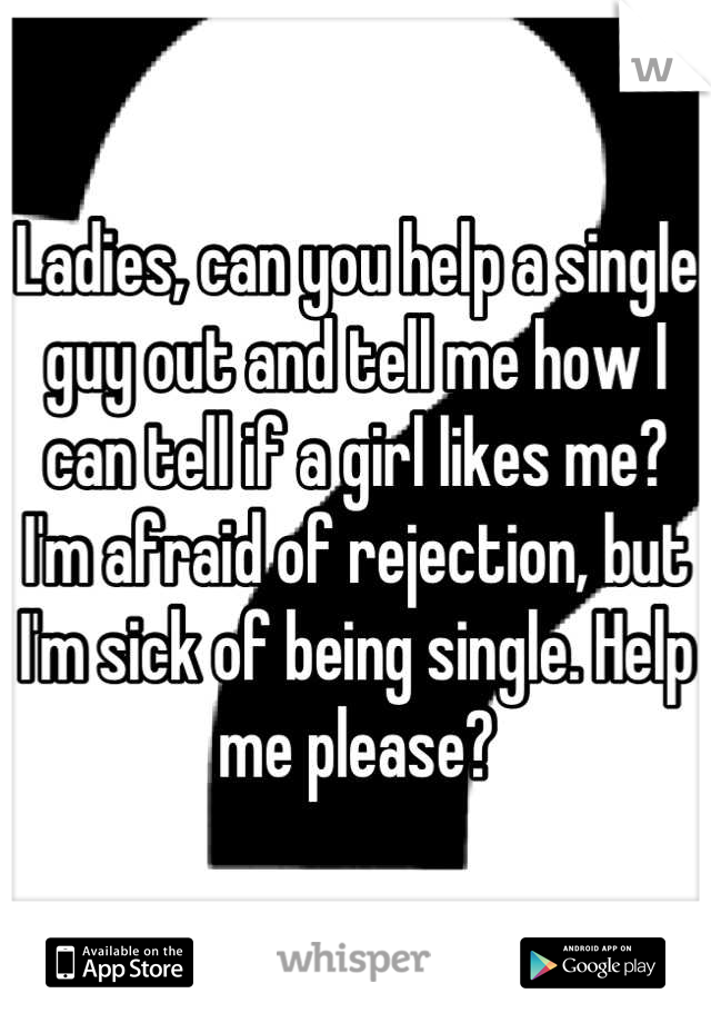 Ladies, can you help a single guy out and tell me how I can tell if a girl likes me? I'm afraid of rejection, but I'm sick of being single. Help me please?