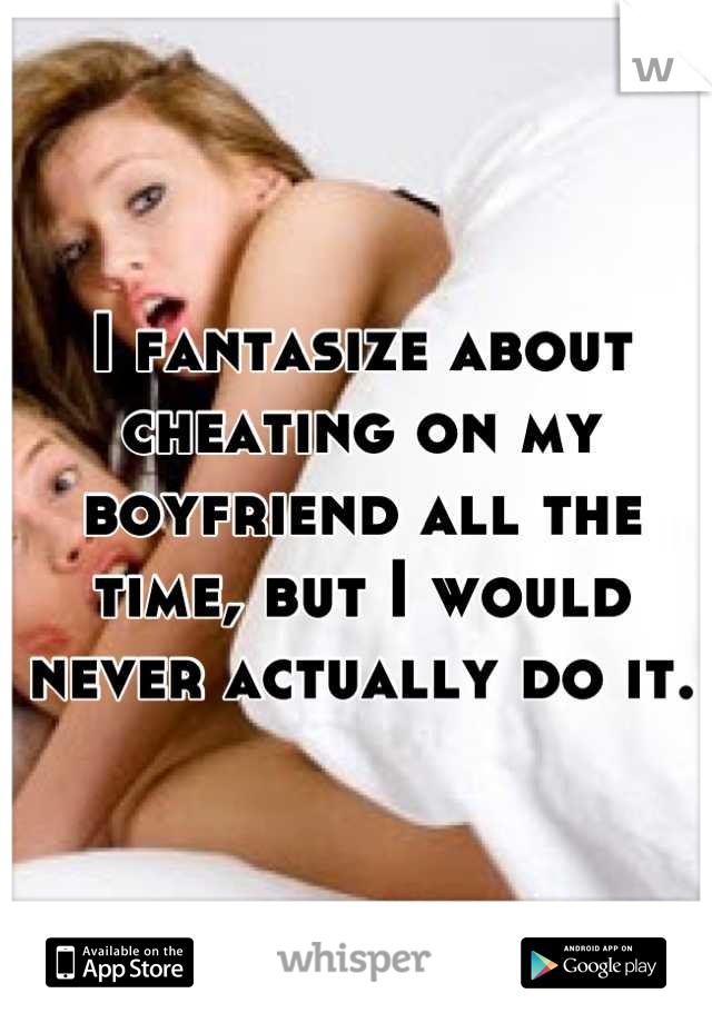 I fantasize about cheating on my boyfriend all the time, but I would never actually do it.