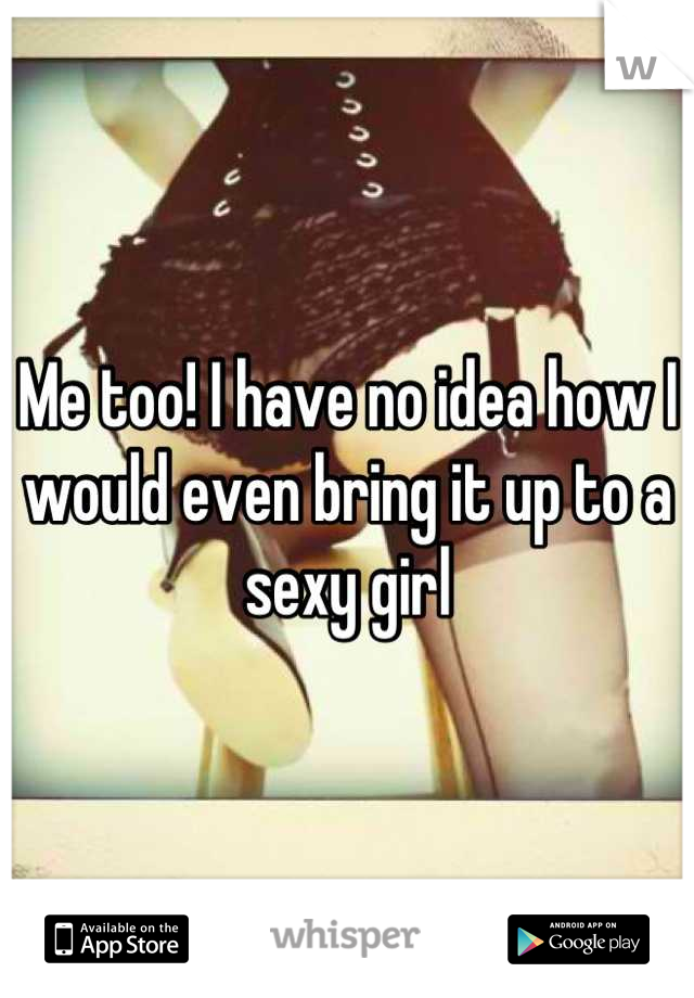 Me too! I have no idea how I would even bring it up to a sexy girl