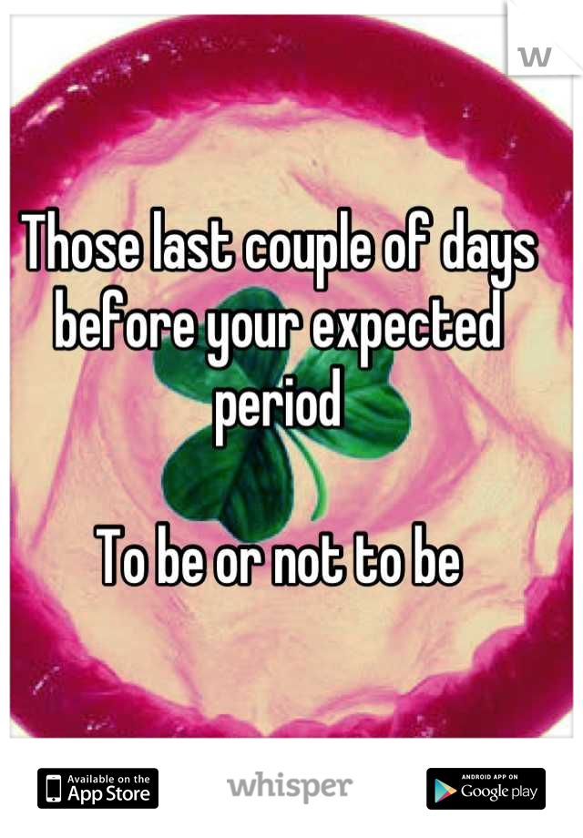 Those last couple of days before your expected period

To be or not to be