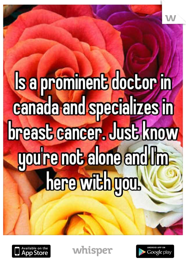 Is a prominent doctor in canada and specializes in breast cancer. Just know you're not alone and I'm here with you.