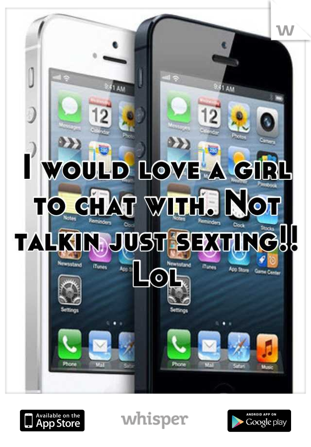 I would love a girl to chat with. Not talkin just sexting!! Lol