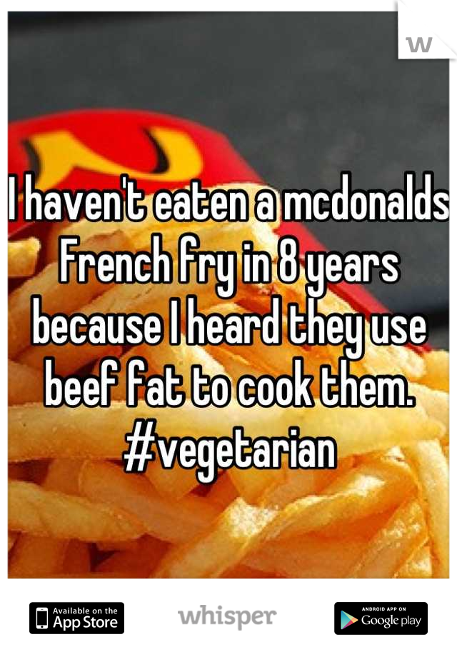 I haven't eaten a mcdonalds French fry in 8 years because I heard they use beef fat to cook them. #vegetarian