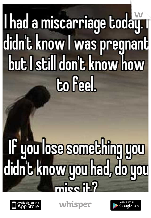 I had a miscarriage today. I didn't know I was pregnant but I still don't know how to feel. 


If you lose something you didn't know you had, do you miss it?