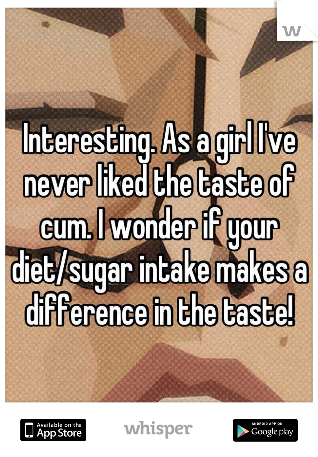 Interesting. As a girl I've never liked the taste of cum. I wonder if your diet/sugar intake makes a difference in the taste!