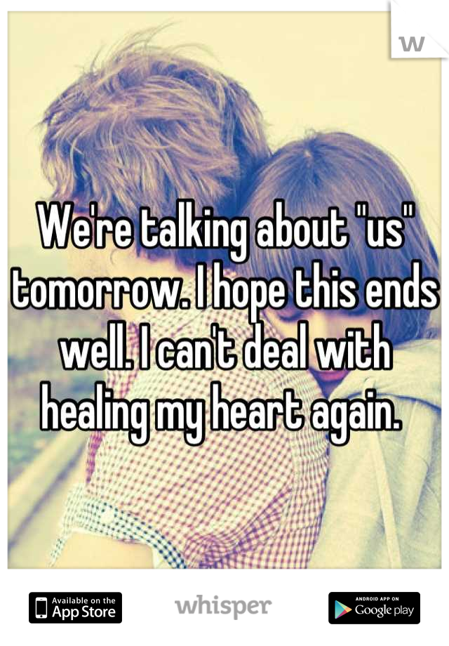 We're talking about "us" tomorrow. I hope this ends well. I can't deal with healing my heart again. 