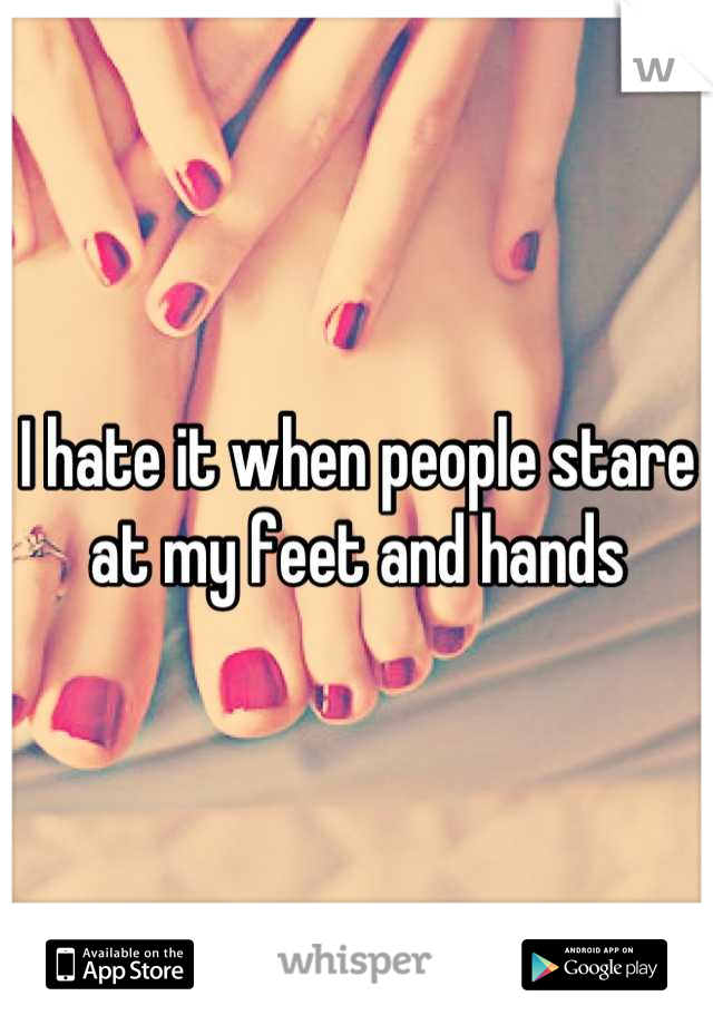 I hate it when people stare at my feet and hands