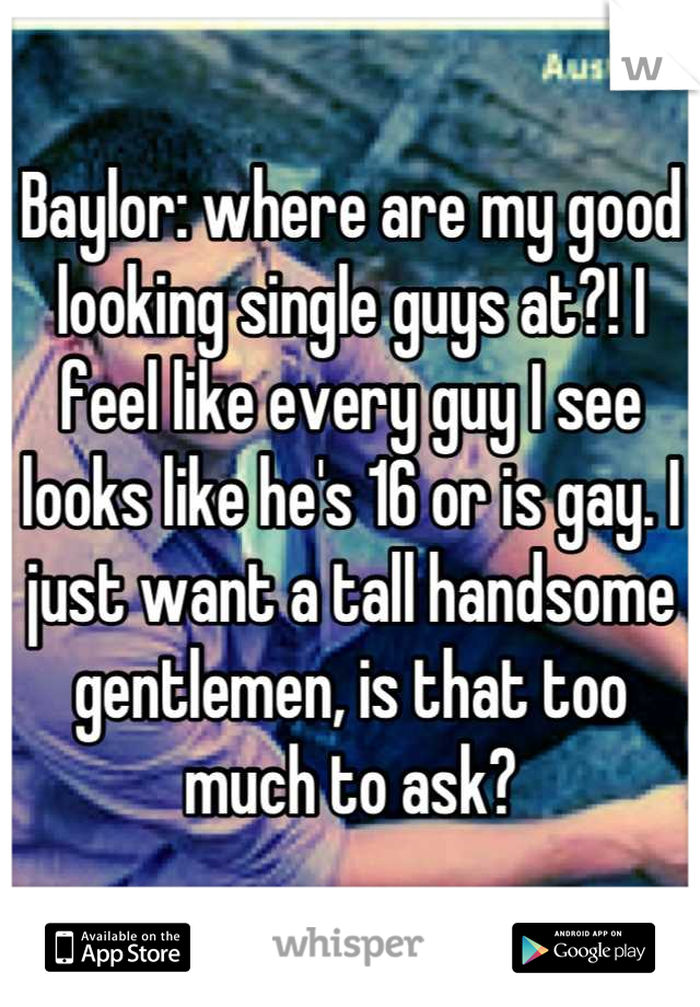 Baylor: where are my good looking single guys at?! I feel like every guy I see looks like he's 16 or is gay. I just want a tall handsome gentlemen, is that too much to ask?