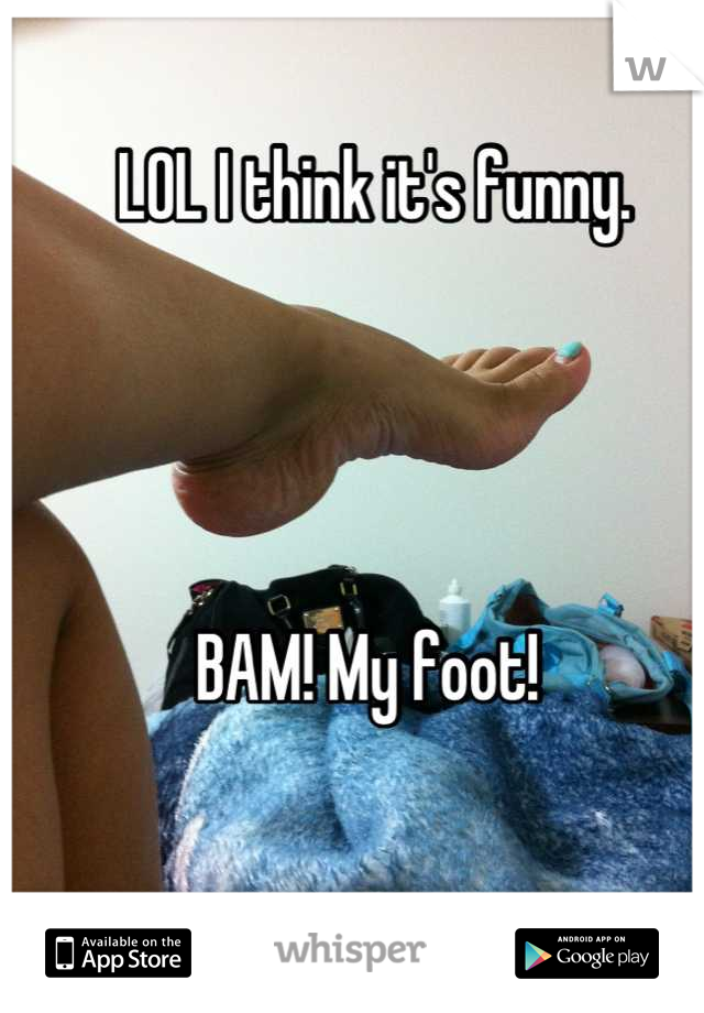 LOL I think it's funny.  




BAM! My foot! 