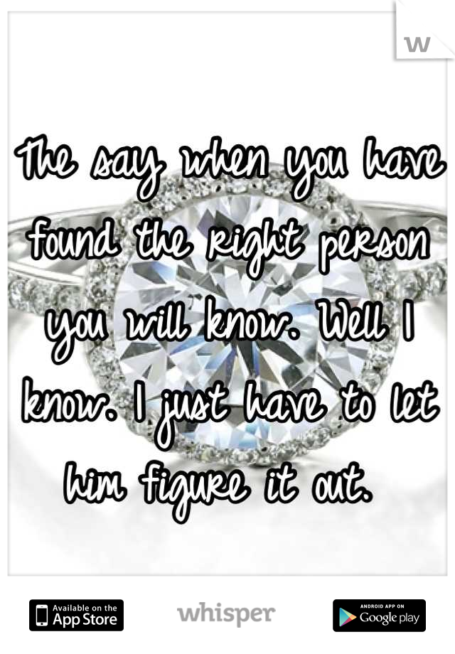 The say when you have found the right person you will know. Well I know. I just have to let him figure it out. 