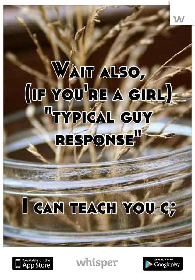 Wait also,
(if you're a girl)
"typical guy response"


I can teach you c;
