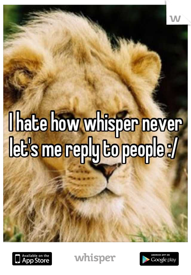 I hate how whisper never let's me reply to people :/ 