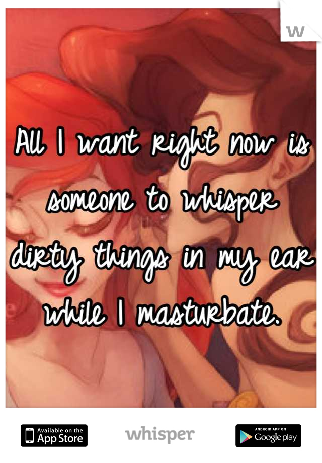 All I want right now is someone to whisper dirty things in my ear while I masturbate.