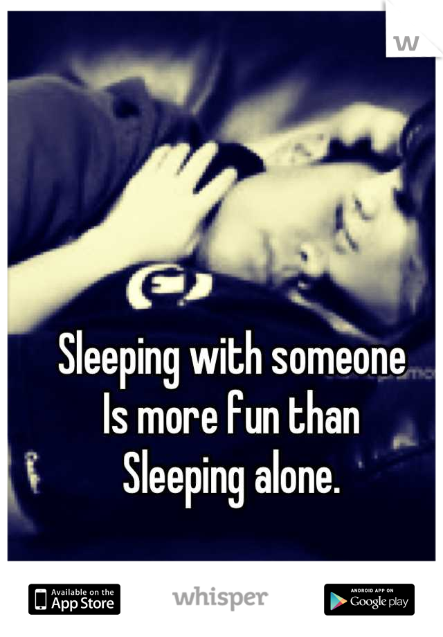 Sleeping with someone
Is more fun than
Sleeping alone.