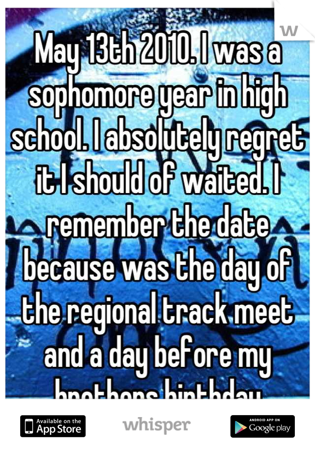 May 13th 2010. I was a sophomore year in high school. I absolutely regret it I should of waited. I remember the date because was the day of the regional track meet and a day before my brothers birthday