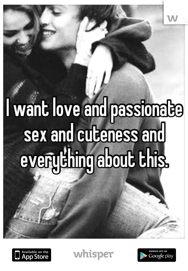 I want love and passionate sex and cuteness and everything about this.