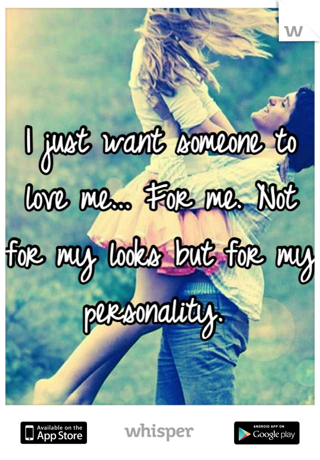 I just want someone to love me... For me. Not for my looks but for my personality. 