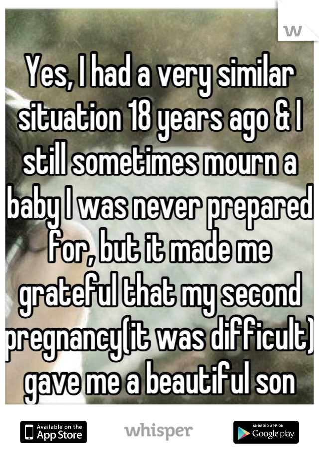 Yes, I had a very similar situation 18 years ago & I still sometimes mourn a baby I was never prepared for, but it made me grateful that my second pregnancy(it was difficult) gave me a beautiful son