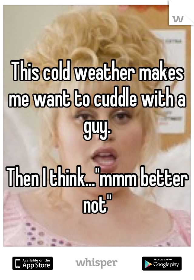 This cold weather makes me want to cuddle with a guy.

Then I think..."mmm better not"