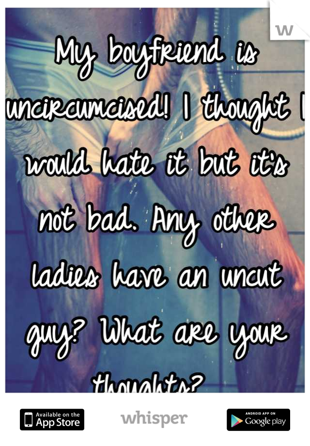 My boyfriend is uncircumcised! I thought I would hate it but it's not bad. Any other ladies have an uncut guy? What are your thoughts? 