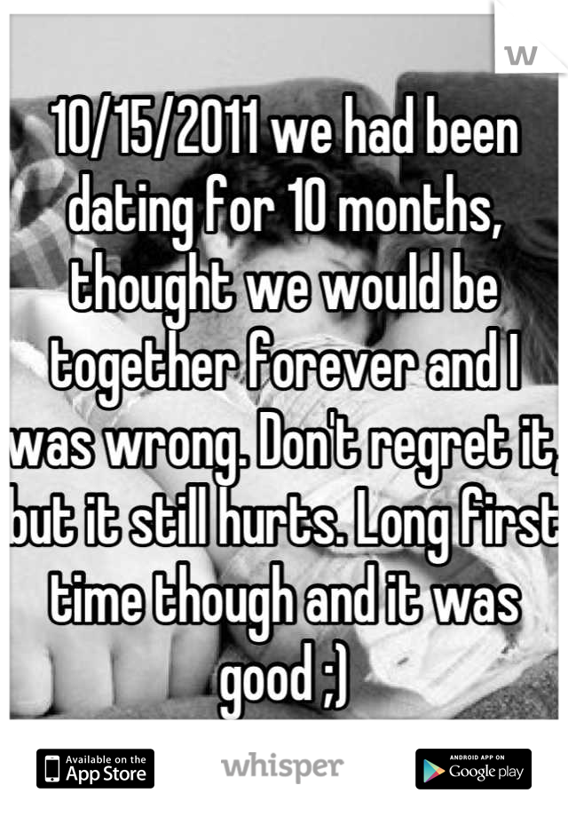 10/15/2011 we had been dating for 10 months, thought we would be together forever and I was wrong. Don't regret it, but it still hurts. Long first time though and it was good ;)