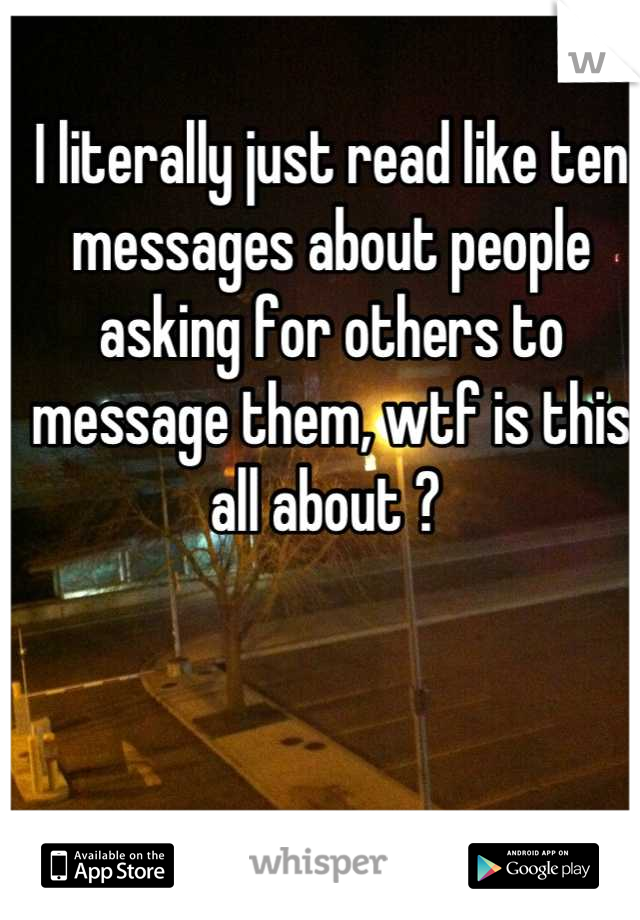 I literally just read like ten messages about people asking for others to message them, wtf is this all about ? 