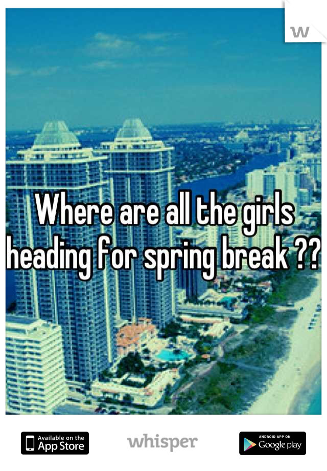 Where are all the girls heading for spring break ??