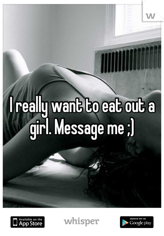 I really want to eat out a girl. Message me ;)