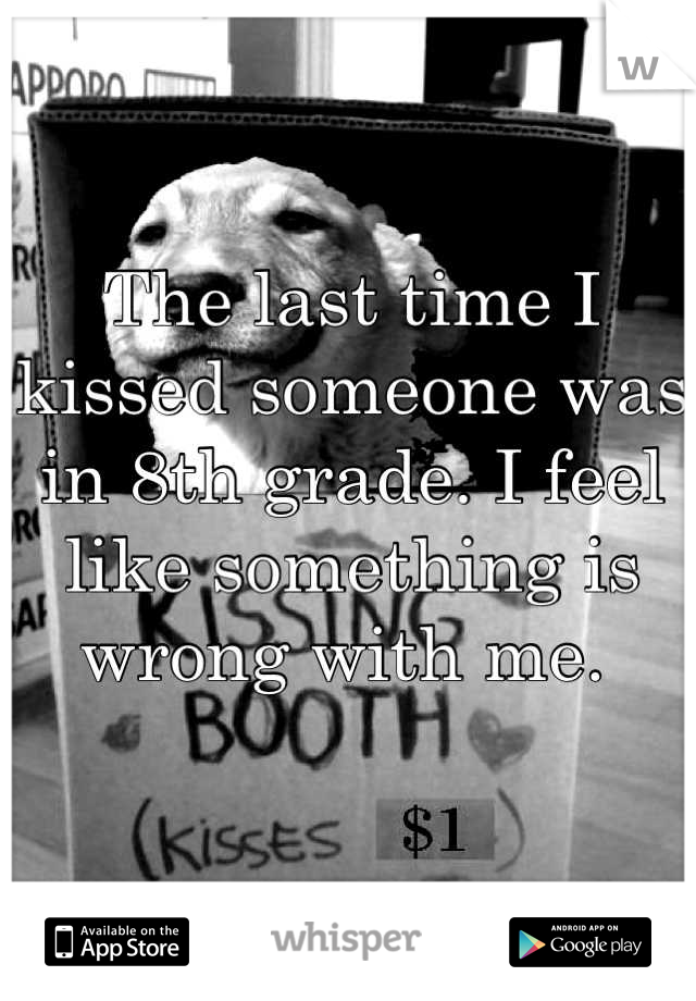 The last time I kissed someone was in 8th grade. I feel like something is wrong with me. 