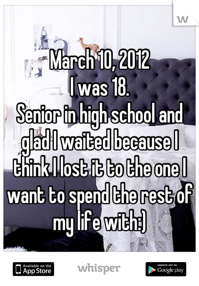 March 10, 2012
I was 18.
Senior in high school and glad I waited because I think I lost it to the one I want to spend the rest of my life with:)