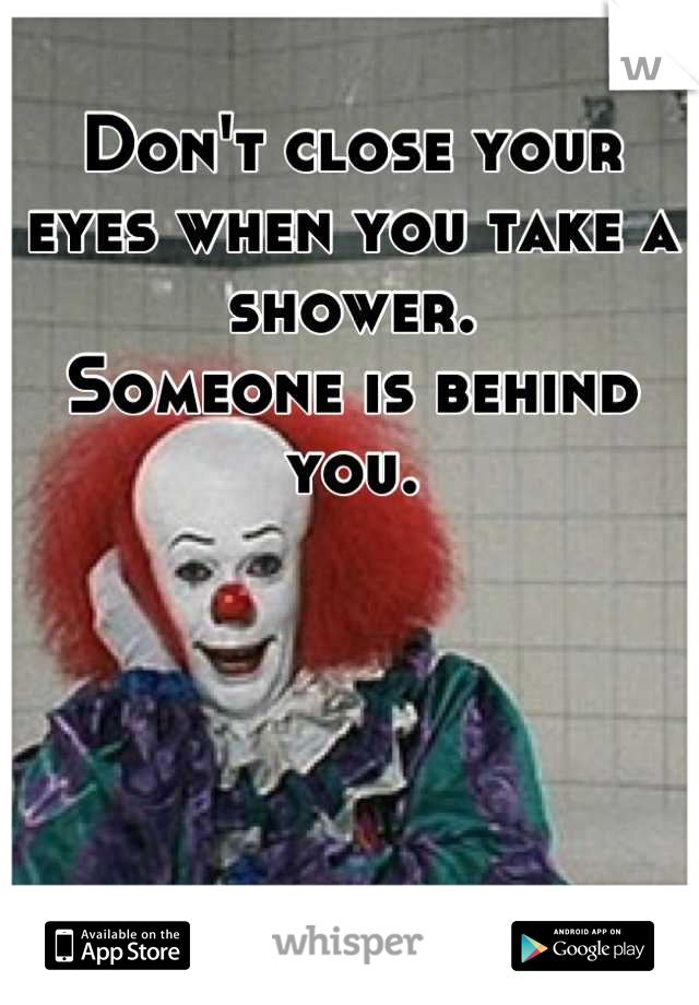 Don't close your eyes when you take a shower.
Someone is behind you.