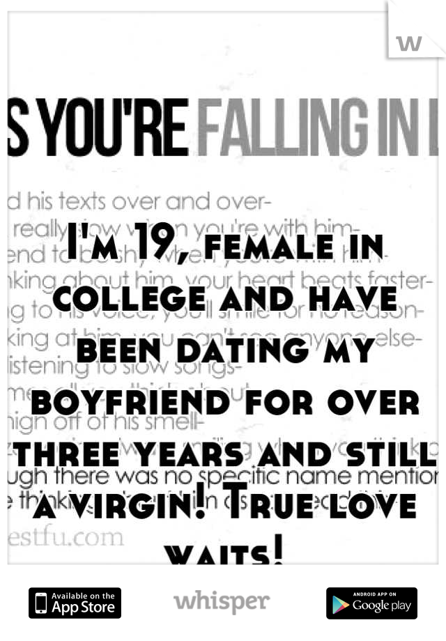 I'm 19, female in college and have been dating my boyfriend for over three years and still a virgin! True love waits!