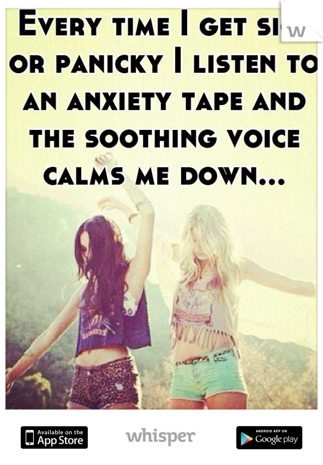 Every time I get sick or panicky I listen to an anxiety tape and the soothing voice calms me down...