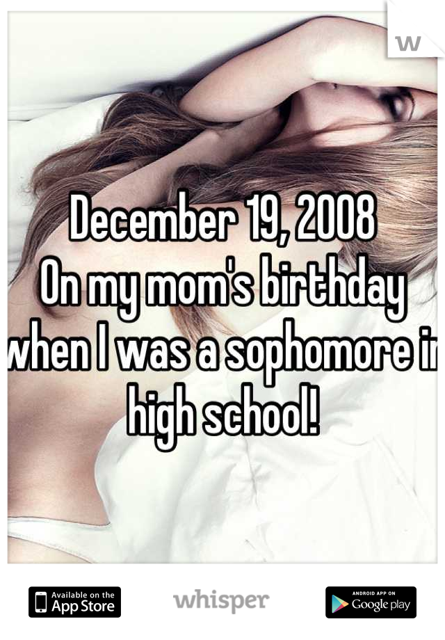 December 19, 2008
On my mom's birthday when I was a sophomore in high school!