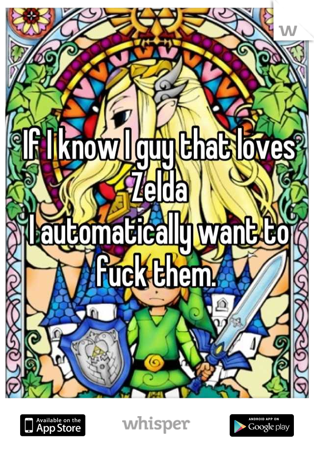 If I know I guy that loves Zelda 
I automatically want to fuck them. 