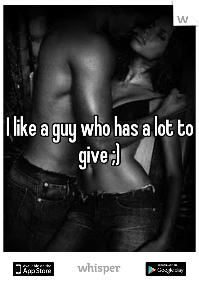 I like a guy who has a lot to give ;)