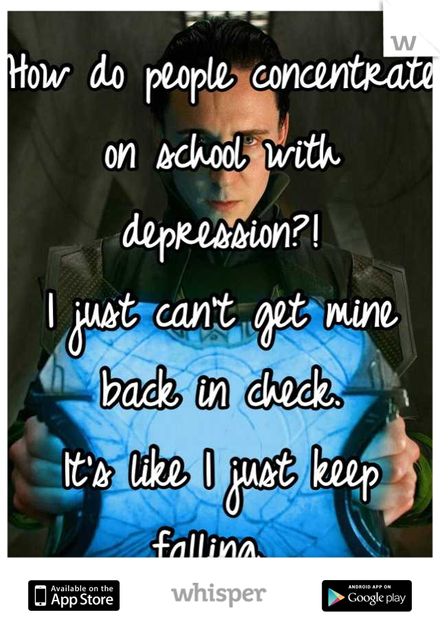 How do people concentrate on school with depression?!
I just can't get mine back in check.
It's like I just keep falling. 