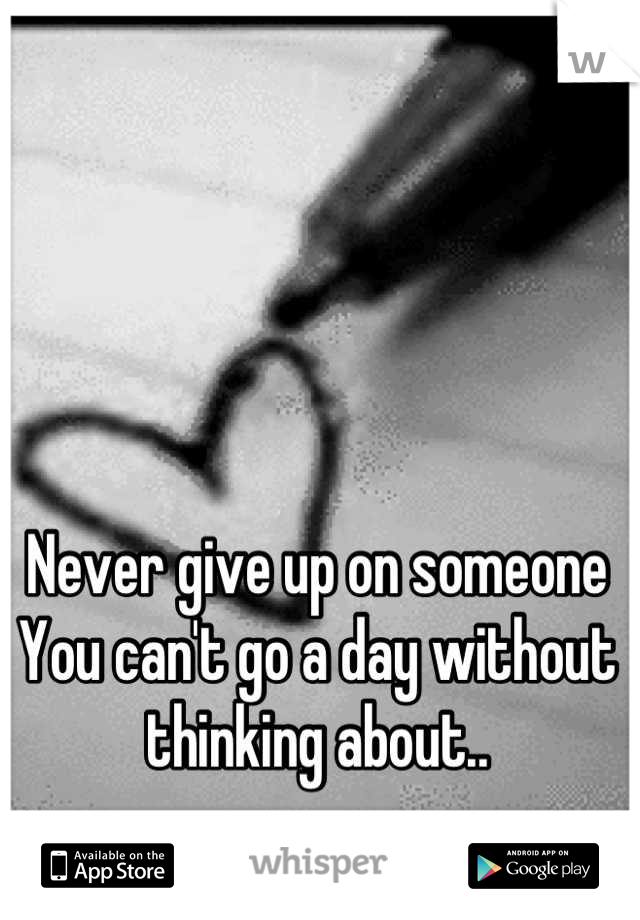 Never give up on someone 
You can't go a day without 
thinking about..