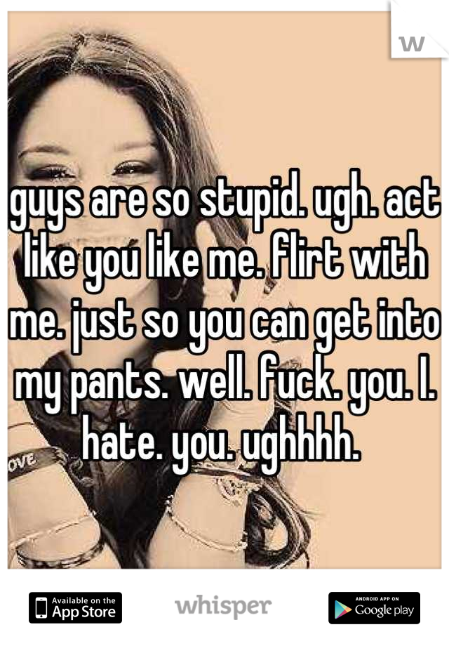 guys are so stupid. ugh. act like you like me. flirt with me. just so you can get into my pants. well. fuck. you. I. hate. you. ughhhh. 