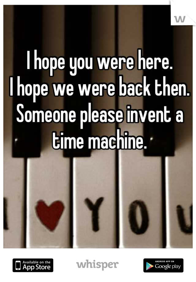 I hope you were here.
I hope we were back then.
Someone please invent a time machine.