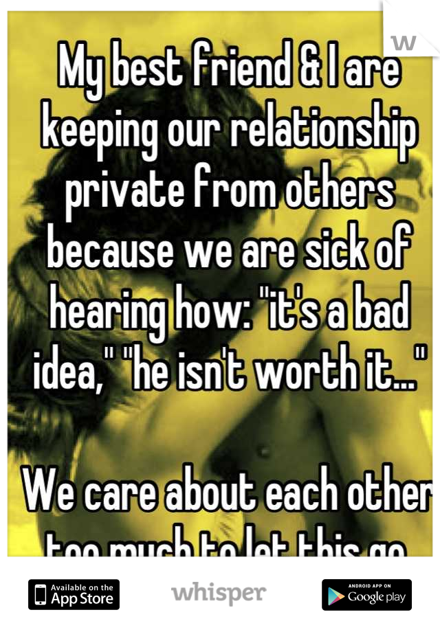 My best friend & I are keeping our relationship private from others because we are sick of hearing how: "it's a bad idea," "he isn't worth it..."

We care about each other too much to let this go.